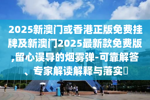 2025新澳門或香港正版免費(fèi)掛牌及新澳門2025最新款免費(fèi)版,留心誤導(dǎo)的煙霧彈-可靠解答、專家解讀解釋與落實(shí)?