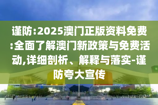謹(jǐn)防:2025澳門正版資料免費(fèi):全面了解澳門新政策與免費(fèi)活動,詳細(xì)剖析、解釋與落實(shí)-謹(jǐn)防夸大宣傳