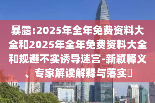 暴露:2025年全年免費(fèi)資料大全和2025年全年免費(fèi)資料大全和規(guī)避不實(shí)誘導(dǎo)迷宮-新穎釋義、專(zhuān)家解讀解釋與落實(shí)?