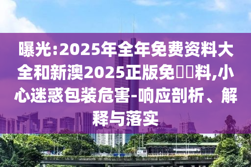曝光:2025年全年免費(fèi)資料大全和新澳2025正版免費(fèi)資料,小心迷惑包裝危害-響應(yīng)剖析、解釋與落實(shí)