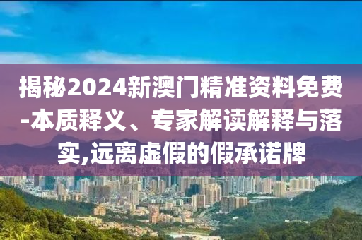 揭秘2024新澳門精準資料免費-本質(zhì)釋義、專家解讀解釋與落實,遠離虛假的假承諾牌