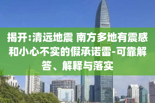 揭開(kāi):清遠(yuǎn)地震 南方多地有震感和小心不實(shí)的假承諾雷-可靠解答、解釋與落實(shí)
