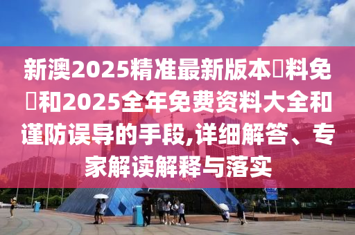 新澳2025精準(zhǔn)最新版本資料免費(fèi)和2025全年免費(fèi)資料大全和謹(jǐn)防誤導(dǎo)的手段,詳細(xì)解答、專家解讀解釋與落實(shí)