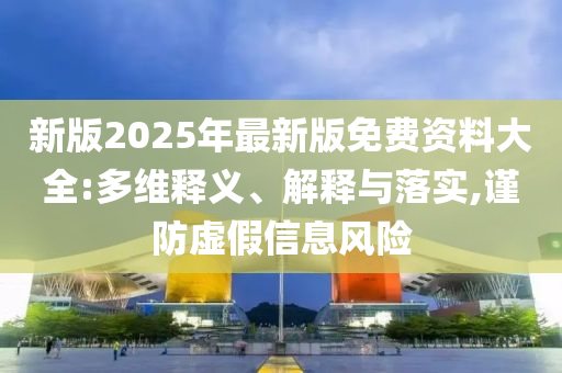 新版2025年最新版免費(fèi)資料大全:多維釋義、解釋與落實(shí),謹(jǐn)防虛假信息風(fēng)險