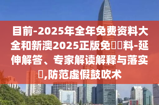 目前-2025年全年免費(fèi)資料大全和新澳2025正版免費(fèi)資料-延伸解答、專家解讀解釋與落實(shí)?,防范虛假鼓吹術(shù)