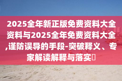 2025全年新正版免費(fèi)資料大全資料與2025全年免費(fèi)資料大全,謹(jǐn)防誤導(dǎo)的手段-突破釋義、專家解讀解釋與落實(shí)?