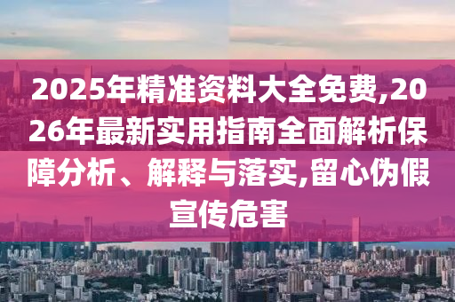 2025年精準(zhǔn)資料大全免費(fèi),2026年最新實(shí)用指南全面解析保障分析、解釋與落實(shí),留心偽假宣傳危害