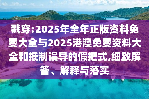 戳穿:2025年全年正版資料免費大全與2025港澳免費資料大全和抵制誤導的假把式,細致解答、解釋與落實