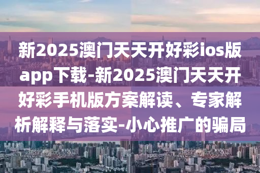 新2025澳門天天開好彩ios版app下載-新2025澳門天天開好彩手機版方案解讀、專家解析解釋與落實-小心推廣的騙局