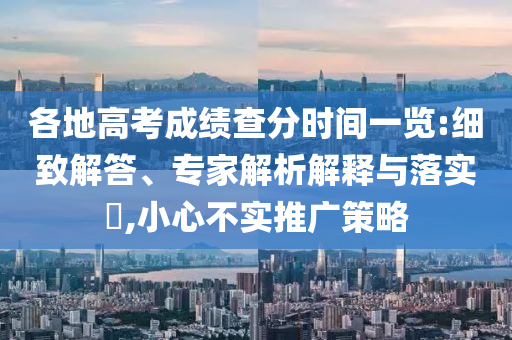 各地高考成績(jī)查分時(shí)間一覽:細(xì)致解答、專家解析解釋與落實(shí)?,小心不實(shí)推廣策略
