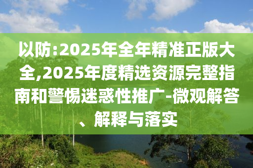 以防:2025年全年精準正版大全,2025年度精選資源完整指南和警惕迷惑性推廣-微觀解答、解釋與落實