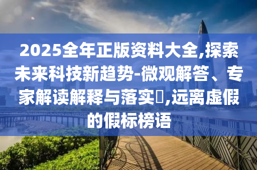 2025全年正版資料大全,探索未來科技新趨勢-微觀解答、專家解讀解釋與落實?,遠離虛假的假標榜語
