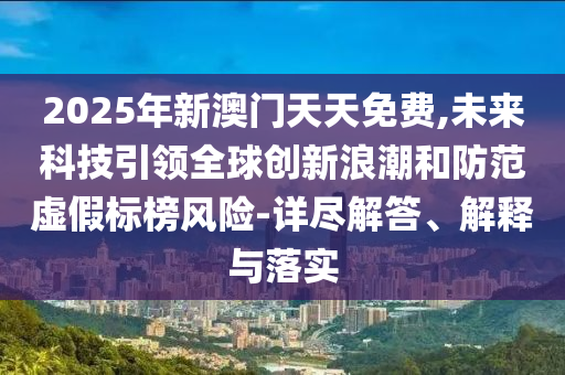 2025年新澳門天天免費,未來科技引領(lǐng)全球創(chuàng)新浪潮和防范虛假標榜風險-詳盡解答、解釋與落實