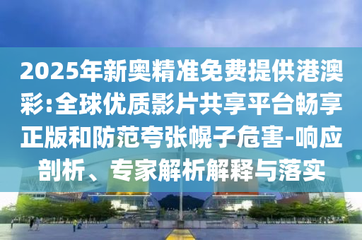 2025年新奧精準免費提供港澳彩:全球優(yōu)質(zhì)影片共享平臺暢享正版和防范夸張幌子危害-響應(yīng)剖析、專家解析解釋與落實