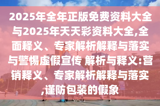 2025年全年正版免費資料大全與2025年天天彩資料大全,全面釋義、專家解析解釋與落實與警惕虛假宣傳 解析與釋義:營銷釋義、專家解析解釋與落實,謹防包裝的假象