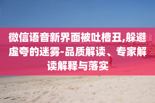 微信語(yǔ)音新界面被吐槽丑,躲避虛夸的迷霧-品質(zhì)解讀、專家解讀解釋與落實(shí)