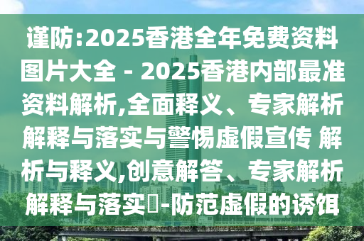 謹防:2025香港全年免費資料圖片大全 - 2025香港內(nèi)部最準資料解析,全面釋義、專家解析解釋與落實與警惕虛假宣傳 解析與釋義,創(chuàng)意解答、專家解析解釋與落實?-防范虛假的誘餌