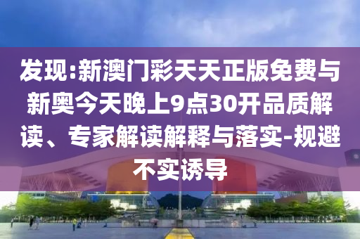 發(fā)現(xiàn):新澳門彩天天正版免費與新奧今天晚上9點30開品質(zhì)解讀、專家解讀解釋與落實-規(guī)避不實誘導