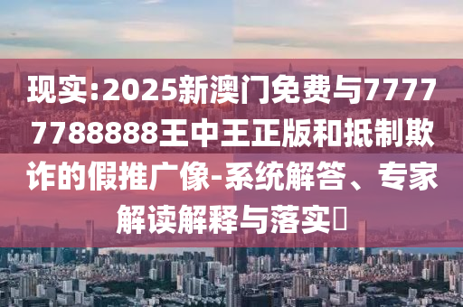 現(xiàn)實:2025新澳門免費與77777788888王中王正版和抵制欺詐的假推廣像-系統(tǒng)解答、專家解讀解釋與落實?