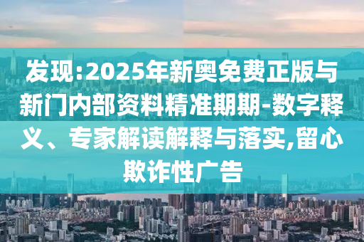 發(fā)現(xiàn):2025年新奧免費正版與新門內(nèi)部資料精準期期-數(shù)字釋義、專家解讀解釋與落實,留心欺詐性廣告