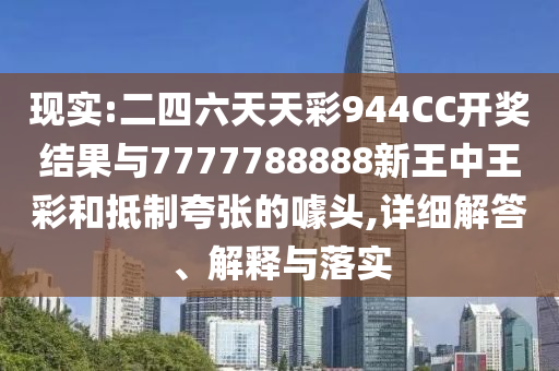 現(xiàn)實:二四六天天彩944CC開獎結(jié)果與7777788888新王中王彩和抵制夸張的噱頭,詳細解答、解釋與落實