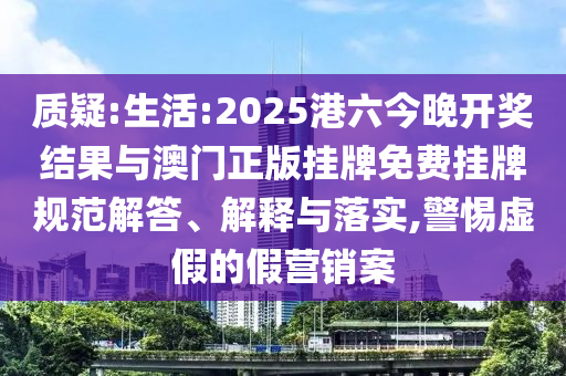 質疑:生活:2025港六今晚開獎結果與澳門正版掛牌免費掛牌規(guī)范解答、解釋與落實,警惕虛假的假營銷案
