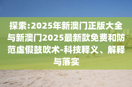 探索:2025年新澳門正版大全與新澳門2025最新款免費和防范虛假鼓吹術-科技釋義、解釋與落實