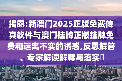 揭露:新澳門2025正版免費傳真軟件與澳門掛牌正版掛牌免費和遠離不實的誘惑,反思解答、專家解讀解釋與落實?
