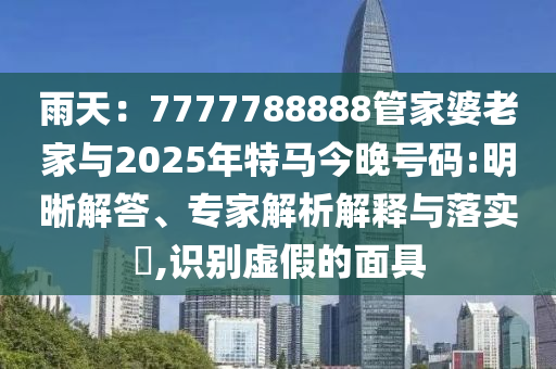 雨天：7777788888管家婆老家與2025年特馬今晚號碼:明晰解答、專家解析解釋與落實?,識別虛假的面具