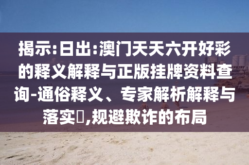 揭示:日出:澳門天天六開好彩的釋義解釋與正版掛牌資料查詢-通俗釋義、專家解析解釋與落實(shí)?,規(guī)避欺詐的布局