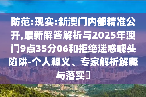 防范:現(xiàn)實(shí):新澳門內(nèi)部精準(zhǔn)公開,最新解答解析與2025年澳門9點(diǎn)35分06和拒絕迷惑噱頭陷阱-個(gè)人釋義、專家解析解釋與落實(shí)?