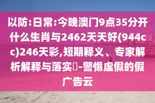 以防:日常:今晚澳門9點(diǎn)35分開什么生肖與2462天天好(944cc)246天彩,短期釋義、專家解析解釋與落實(shí)?-警惕虛假的假?gòu)V告云