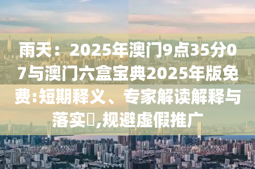 雨天：2025年澳門9點(diǎn)35分07與澳門六盒寶典2025年版免費(fèi):短期釋義、專家解讀解釋與落實(shí)?,規(guī)避虛假推廣