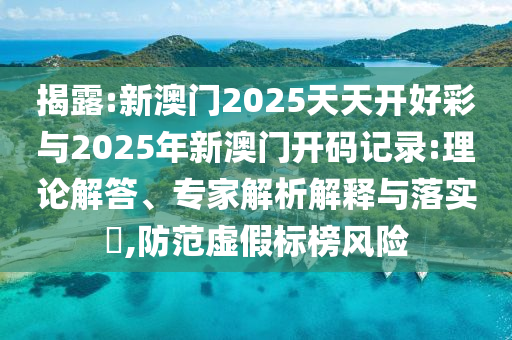 揭露:新澳門2025天天開好彩與2025年新澳門開碼記錄:理論解答、專家解析解釋與落實(shí)?,防范虛假標(biāo)榜風(fēng)險(xiǎn)