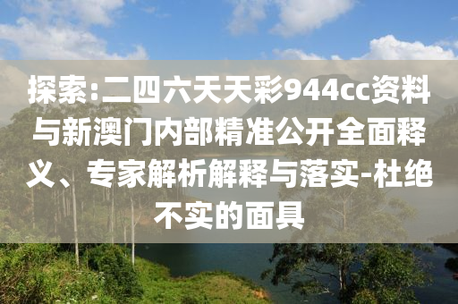 探索:二四六天天彩944cc資料與新澳門內(nèi)部精準(zhǔn)公開全面釋義、專家解析解釋與落實(shí)-杜絕不實(shí)的面具