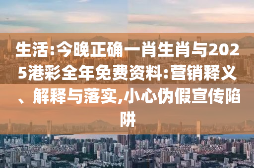 生活:今晚正確一肖生肖與2025港彩全年免費(fèi)資料:營(yíng)銷釋義、解釋與落實(shí),小心偽假宣傳陷阱