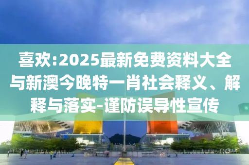 喜歡:2025最新免費(fèi)資料大全與新澳今晚特一肖社會(huì)釋義、解釋與落實(shí)-謹(jǐn)防誤導(dǎo)性宣傳