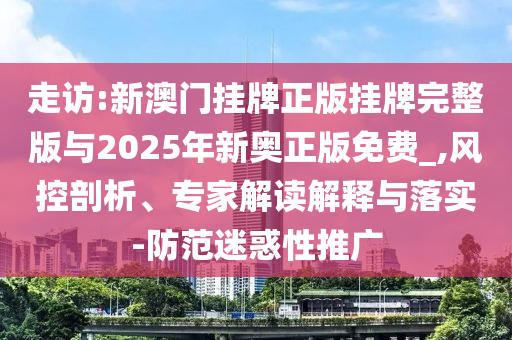 走訪:新澳門掛牌正版掛牌完整版與2025年新奧正版免費_,風控剖析、專家解讀解釋與落實-防范迷惑性推廣