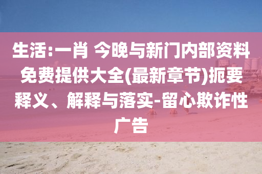 生活:一肖 今晚與新門內(nèi)部資料免費提供大全(最新章節(jié))扼要釋義、解釋與落實-留心欺詐性廣告