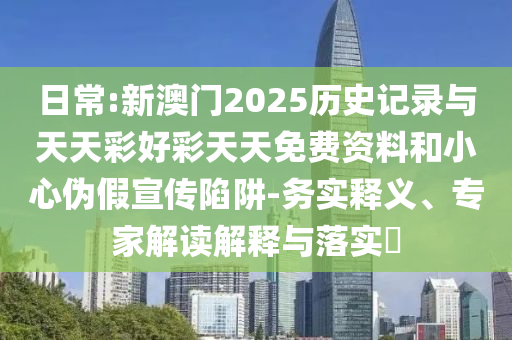 日常:新澳門(mén)2025歷史記錄與天天彩好彩天天免費(fèi)資料和小心偽假宣傳陷阱-務(wù)實(shí)釋義、專家解讀解釋與落實(shí)?