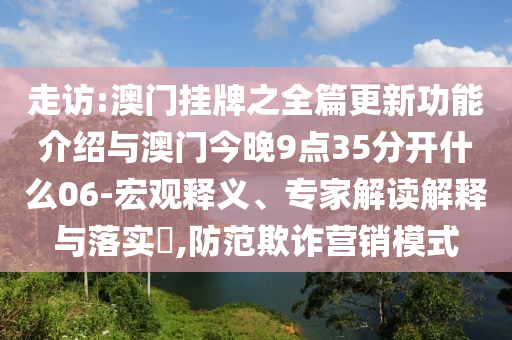 走訪:澳門(mén)掛牌之全篇更新功能介紹與澳門(mén)今晚9點(diǎn)35分開(kāi)什么06-宏觀釋義、專家解讀解釋與落實(shí)?,防范欺詐營(yíng)銷模式