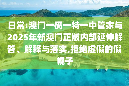 日常:澳門(mén)一碼一特一中管家與2025年新澳門(mén)正版內(nèi)部延伸解答、解釋與落實(shí),拒絕虛假的假幌子