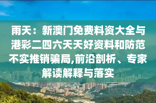 雨天：新澳門免費料資大全與港彩二四六天天好資料和防范不實推銷騙局,前沿剖析、專家解讀解釋與落實