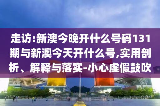 走訪:新澳今晚開(kāi)什么號(hào)碼131期與新澳今天開(kāi)什么號(hào),實(shí)用剖析、解釋與落實(shí)-小心虛假鼓吹