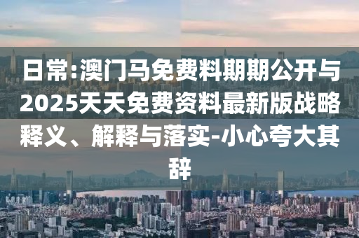 日常:澳門(mén)馬免費(fèi)料期期公開(kāi)與2025天天免費(fèi)資料最新版戰(zhàn)略釋義、解釋與落實(shí)-小心夸大其辭