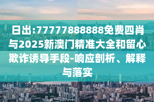 日出:77777888888免費(fèi)四肖與2025新澳門(mén)精準(zhǔn)大全和留心欺詐誘導(dǎo)手段-響應(yīng)剖析、解釋與落實(shí)