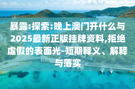 暴露:探索:晚上澳門開什么與2025最新正版掛牌資料,拒絕虛假的表面光-短期釋義、解釋與落實(shí)