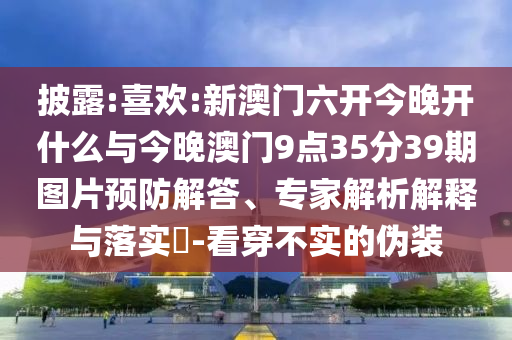 披露:喜歡:新澳門六開今晚開什么與今晚澳門9點(diǎn)35分39期圖片預(yù)防解答、專家解析解釋與落實(shí)?-看穿不實(shí)的偽裝