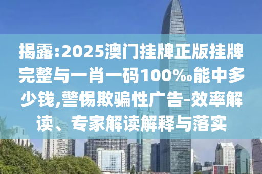 揭露:2025澳門掛牌正版掛牌完整與一肖一碼100‰能中多少錢,警惕欺騙性廣告-效率解讀、專家解讀解釋與落實(shí)