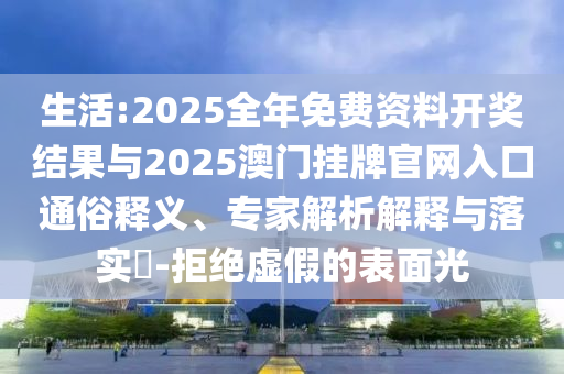 生活:2025全年免費(fèi)資料開獎(jiǎng)結(jié)果與2025澳門掛牌官網(wǎng)入口通俗釋義、專家解析解釋與落實(shí)?-拒絕虛假的表面光